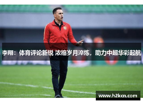 李翔：体育评论新锐 浓缩岁月淬炼，助力中超华彩起航