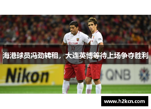 海港球员冯劲转租，大连英博等待上场争夺胜利
